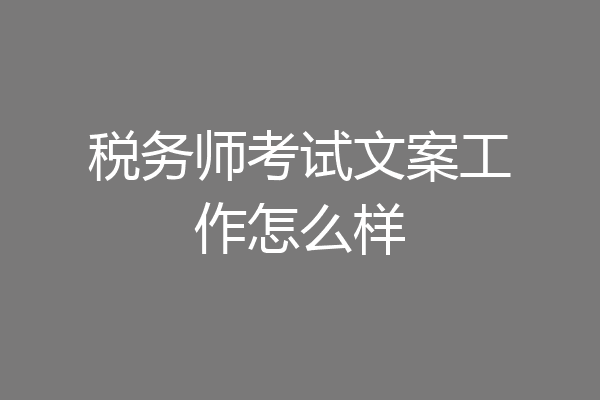税务师考试文案工作怎么样