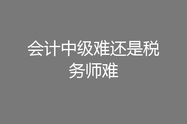 会计中级难还是税务师难