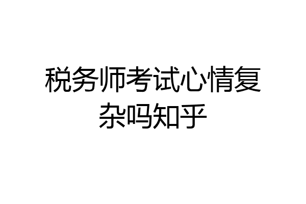 税务师考试心情复杂吗知乎
