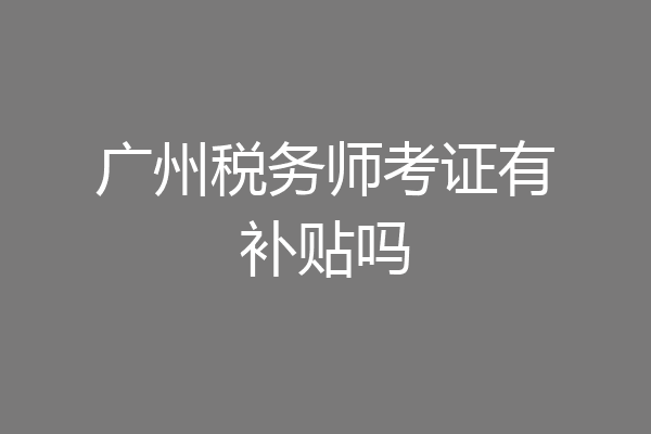 广州税务师考证有补贴吗