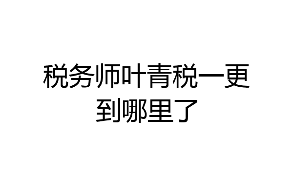 税务师叶青税一更到哪里了