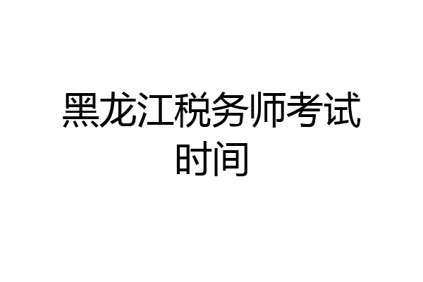 黑龙江税务师考试时间