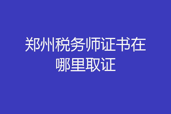 郑州税务师证书在哪里取证