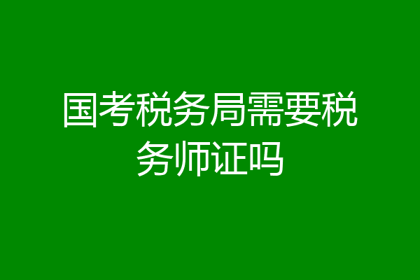 国考税务局需要税务师证吗