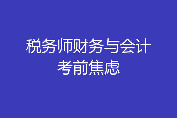 税务师财务与会计考前焦虑