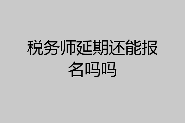 税务师延期还能报名吗吗