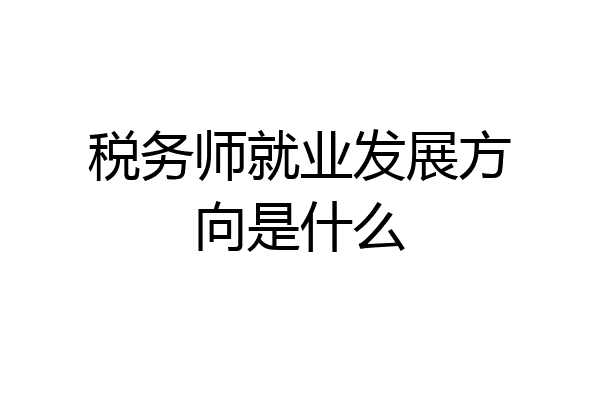 税务师就业发展方向是什么