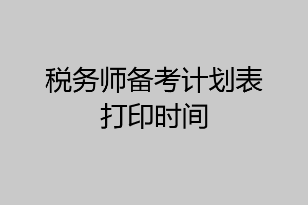 税务师备考计划表打印时间