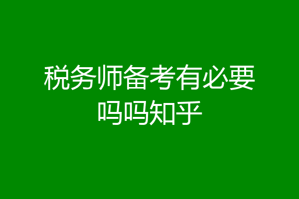 税务师备考有必要吗吗知乎