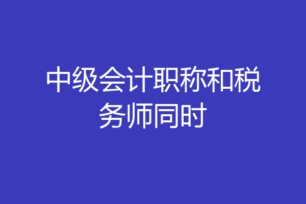 中级会计职称和税务师同时