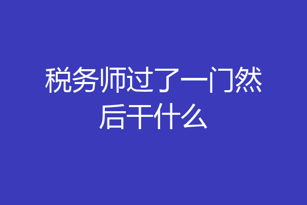 税务师过了一门然后干什么