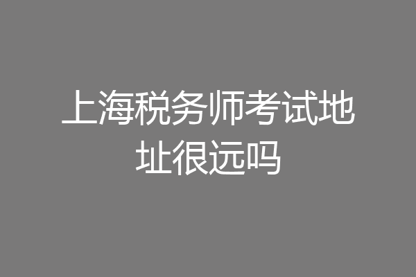 上海税务师考试地址很远吗