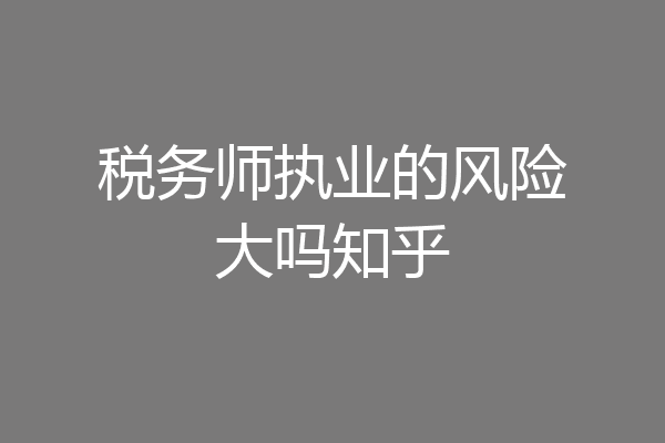 税务师执业的风险大吗知乎