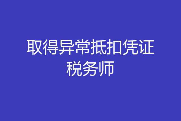 取得异常抵扣凭证税务师