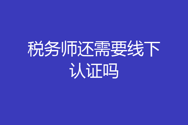 税务师还需要线下认证吗