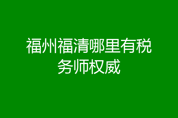 福州福清哪里有税务师权威