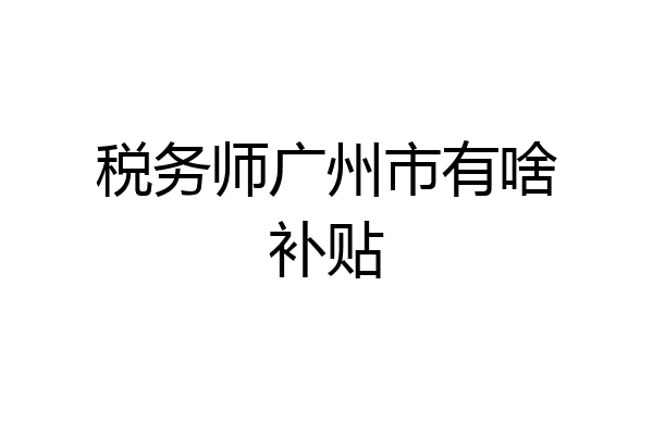 税务师广州市有啥补贴