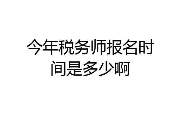 今年税务师报名时间是多少啊