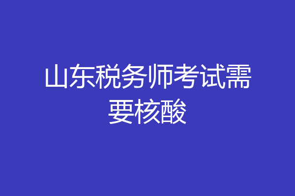 山东税务师考试需要核酸