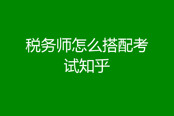税务师怎么搭配考试知乎