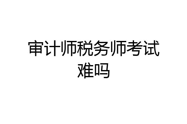审计师税务师考试难吗