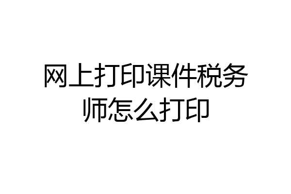 网上打印课件税务师怎么打印