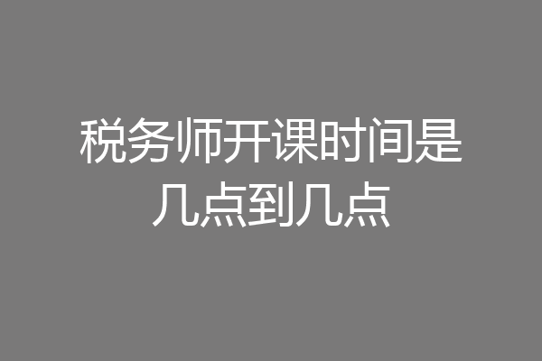 税务师开课时间是几点到几点