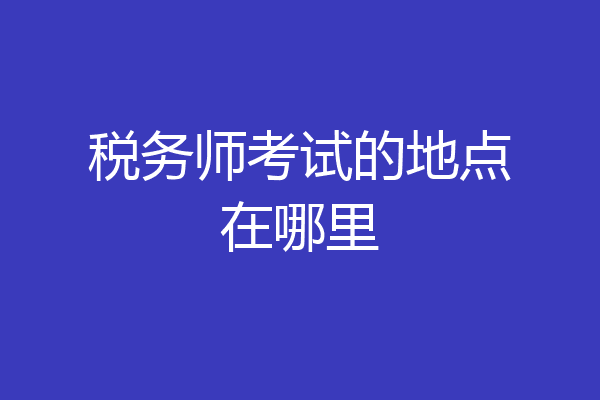 税务师考试的地点在哪里