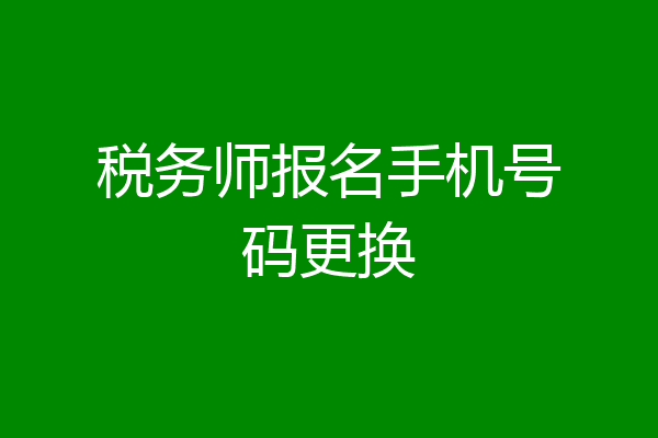 税务师报名手机号码更换