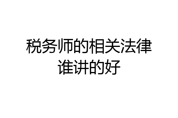 税务师的相关法律谁讲的好