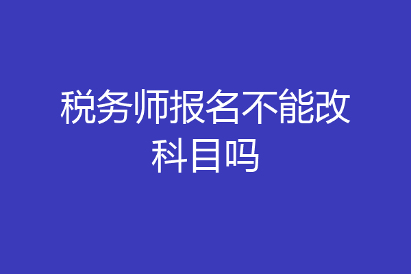 税务师报名不能改科目吗