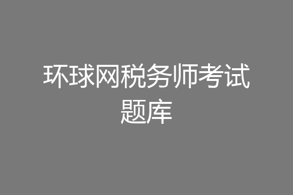 环球网税务师考试题库