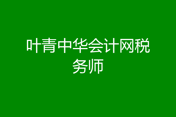 叶青中华会计网税务师