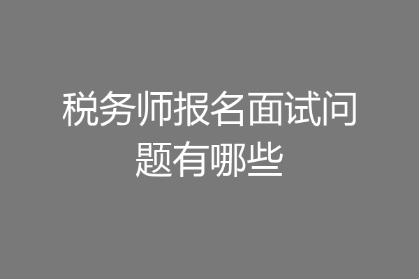 税务师报名面试问题有哪些
