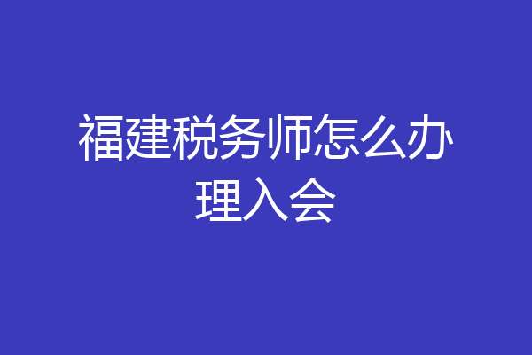 福建税务师怎么办理入会