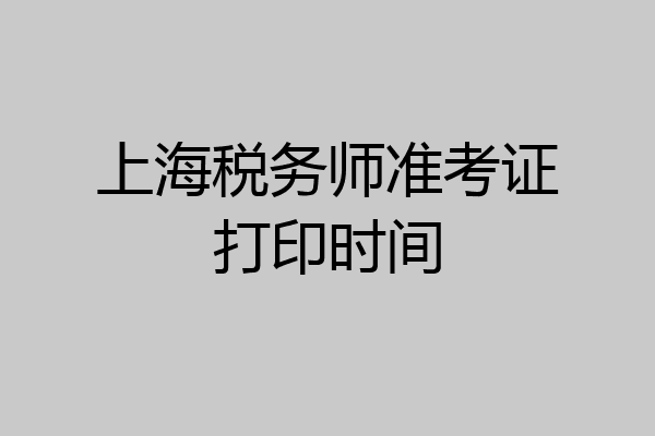 上海税务师准考证打印时间