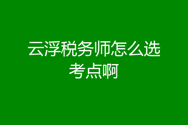云浮税务师怎么选考点啊