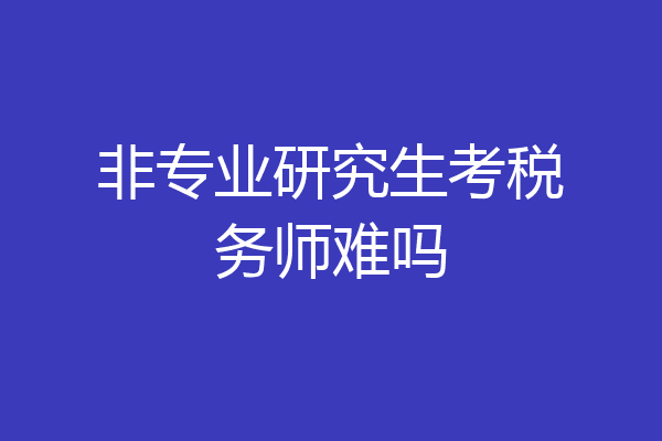 非专业研究生考税务师难吗
