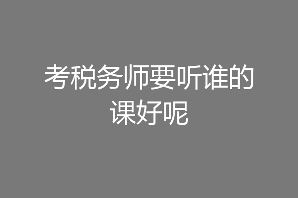 考税务师要听谁的课好呢