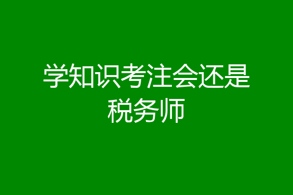 学知识考注会还是税务师