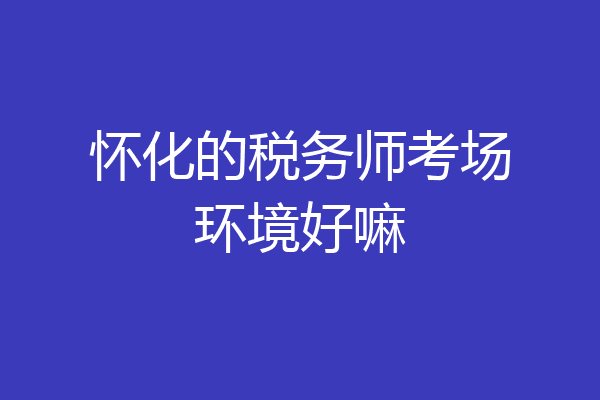 怀化的税务师考场环境好嘛