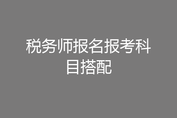 税务师报名报考科目搭配