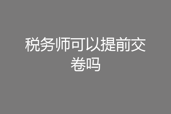 税务师可以提前交卷吗