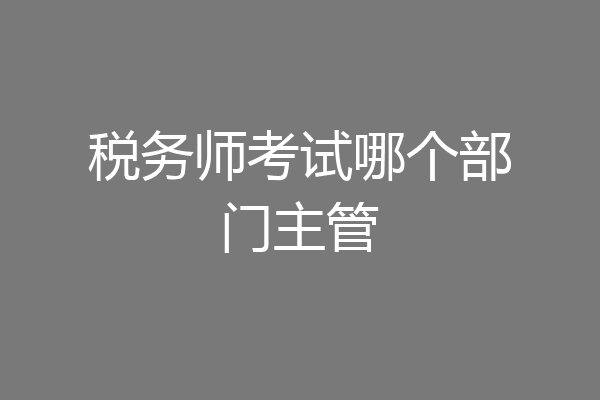 税务师考试哪个部门主管