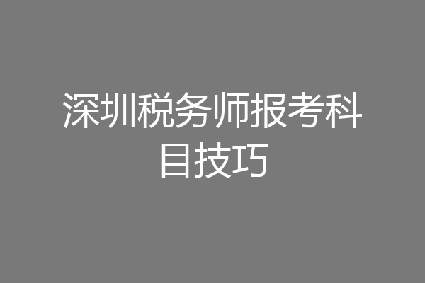 深圳税务师报考科目技巧