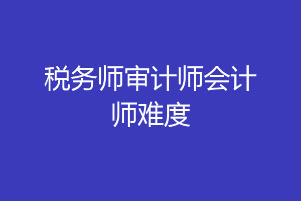 税务师审计师会计师难度