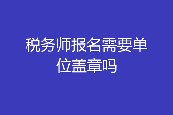 税务师报名需要单位盖章吗