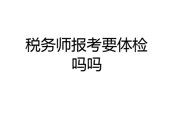 税务师报考要体检吗吗