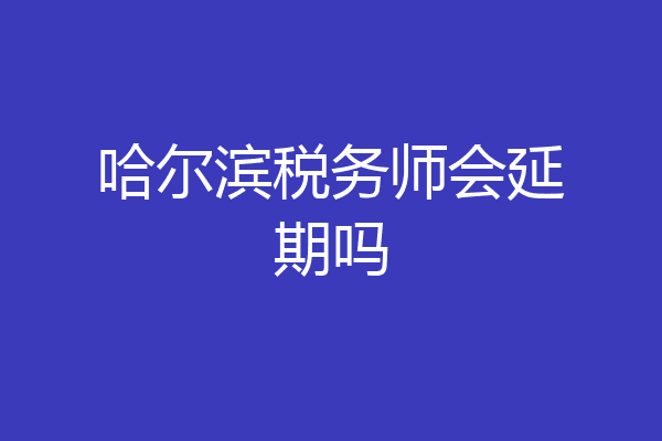 哈尔滨税务师会延期吗