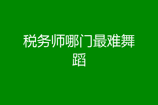 税务师哪门最难舞蹈